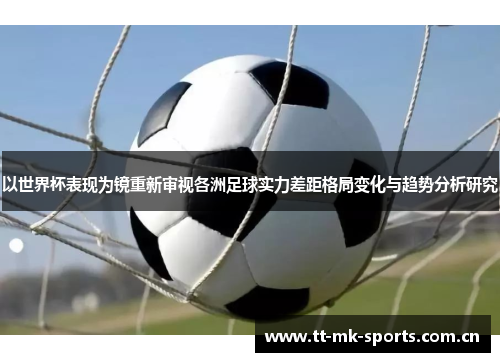 以世界杯表现为镜重新审视各洲足球实力差距格局变化与趋势分析研究 以世界杯表现为镜重新审视各洲足球实力差距格局变化与趋势分析研究