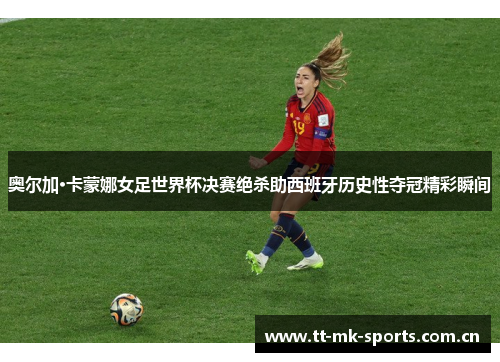 奥尔加·卡蒙娜女足世界杯决赛绝杀助西班牙历史性夺冠精彩瞬间